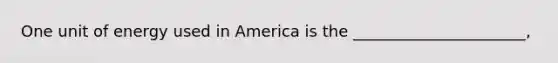 One unit of energy used in America is the ______________________,