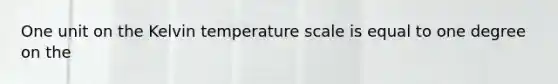 One unit on the Kelvin temperature scale is equal to one degree on the