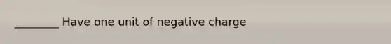 ________ Have one unit of negative charge