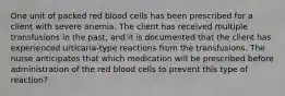 One unit of packed red blood cells has been prescribed for a client with severe anemia. The client has received multiple transfusions in the past, and it is documented that the client has experienced urticaria-type reactions from the transfusions. The nurse anticipates that which medication will be prescribed before administration of the red blood cells to prevent this type of reaction?