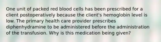 One unit of packed red blood cells has been prescribed for a client postoperatively because the client's hemoglobin level is low. The primary health care provider prescribes diphenhydramine to be administered before the administration of the transfusion. Why is this medication being given?