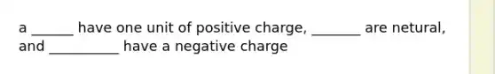 a ______ have one unit of positive charge, _______ are netural, and __________ have a negative charge