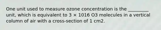 One unit used to measure ozone concentration is the _________ unit, which is equivalent to 3 × 1016 O3 molecules in a vertical column of air with a cross-section of 1 cm2.