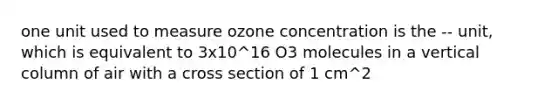 one unit used to measure ozone concentration is the -- unit, which is equivalent to 3x10^16 O3 molecules in a vertical column of air with a cross section of 1 cm^2