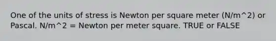 One of the units of stress is Newton per square meter (N/m^2) or Pascal. N/m^2 = Newton per meter square. TRUE or FALSE