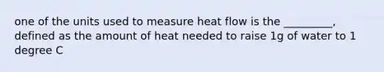 one of the units used to measure heat flow is the _________, defined as the amount of heat needed to raise 1g of water to 1 degree C