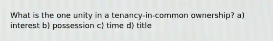 What is the one unity in a tenancy-in-common ownership? a) interest b) possession c) time d) title