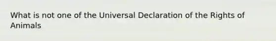 What is not one of the Universal Declaration of the Rights of Animals