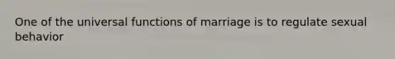 One of the universal functions of marriage is to regulate sexual behavior