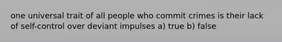 one universal trait of all people who commit crimes is their lack of self-control over deviant impulses a) true b) false