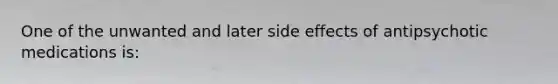 One of the unwanted and later side effects of antipsychotic medications is: