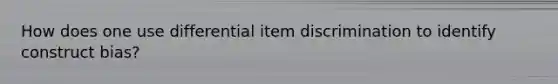 How does one use differential item discrimination to identify construct bias?