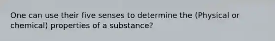 One can use their five senses to determine the (Physical or chemical) properties of a substance?