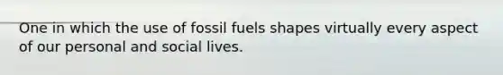 One in which the use of fossil fuels shapes virtually every aspect of our personal and social lives.