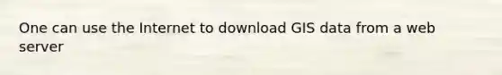 One can use the Internet to download GIS data from a web server