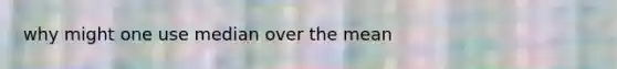 why might one use median over the mean