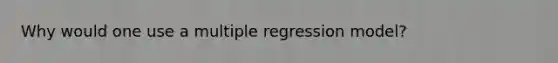 Why would one use a multiple regression model?