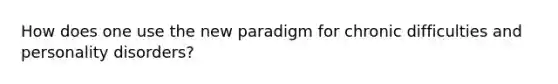 How does one use the new paradigm for chronic difficulties and personality disorders?