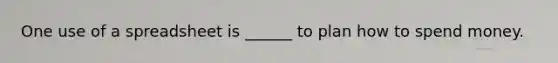 One use of a spreadsheet is ______ to plan how to spend money.