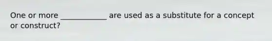 One or more ____________ are used as a substitute for a concept or construct?