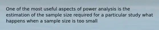 One of the most useful aspects of power analysis is the estimation of the sample size required for a particular study what happens when a sample size is too small