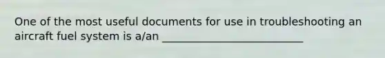 One of the most useful documents for use in troubleshooting an aircraft fuel system is a/an __________________________