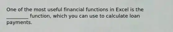 One of the most useful financial functions in Excel is the _________ function, which you can use to calculate loan payments.