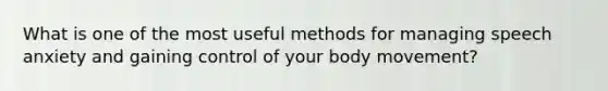 What is one of the most useful methods for managing speech anxiety and gaining control of your body movement?