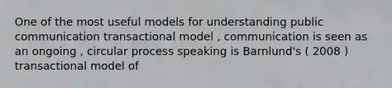 One of the most useful models for understanding public communication transactional model , communication is seen as an ongoing , circular process speaking is Barnlund's ( 2008 ) transactional model of