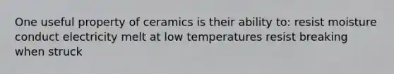 One useful property of ceramics is their ability to: resist moisture conduct electricity melt at low temperatures resist breaking when struck