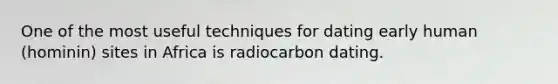 One of the most useful techniques for dating early human (hominin) sites in Africa is radiocarbon dating.