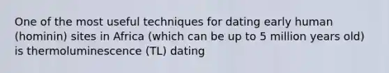 One of the most useful techniques for dating early human (hominin) sites in Africa (which can be up to 5 million years old) is thermoluminescence (TL) dating