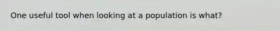 One useful tool when looking at a population is what?