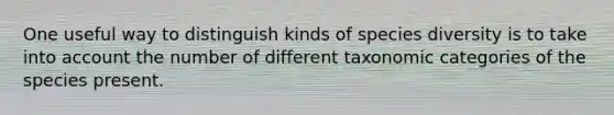 One useful way to distinguish kinds of species diversity is to take into account the number of different taxonomic categories of the species present.