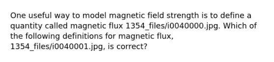 One useful way to model magnetic field strength is to define a quantity called magnetic flux 1354_files/i0040000.jpg. Which of the following definitions for magnetic flux, 1354_files/i0040001.jpg, is correct?