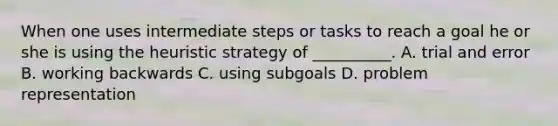 When one uses intermediate steps or tasks to reach a goal he or she is using the heuristic strategy of __________. A. trial and error B. working backwards C. using subgoals D. problem representation