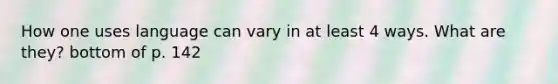 How one uses language can vary in at least 4 ways. What are they? bottom of p. 142