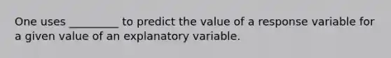 One uses _________ to predict the value of a response variable for a given value of an explanatory variable.