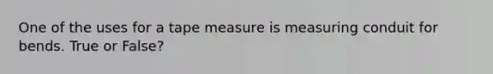 One of the uses for a tape measure is measuring conduit for bends. True or False?