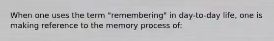 When one uses the term "remembering" in day-to-day life, one is making reference to the memory process of: