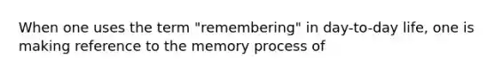 When one uses the term "remembering" in day-to-day life, one is making reference to the memory process of