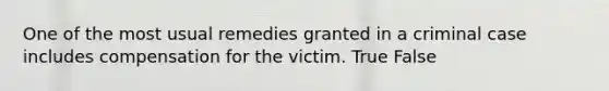 One of the most usual remedies granted in a criminal case includes compensation for the victim. True False