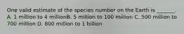 One valid estimate of the species number on the Earth is _______. A. 1 million to 4 millionB. 5 million to 100 million C. 500 million to 700 million D. 800 million to 1 billion