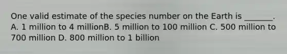 One valid estimate of the species number on the Earth is _______. A. 1 million to 4 millionB. 5 million to 100 million C. 500 million to 700 million D. 800 million to 1 billion