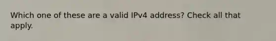 Which one of these are a valid IPv4 address? Check all that apply.