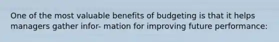 One of the most valuable benefits of budgeting is that it helps managers gather infor- mation for improving future performance: