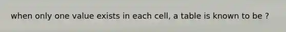 when only one value exists in each cell, a table is known to be ?