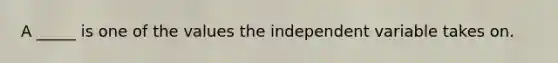 A _____ is one of the values the independent variable takes on.