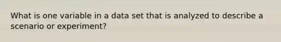 What is one variable in a data set that is analyzed to describe a scenario or experiment?