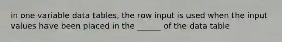 in one variable data tables, the row input is used when the input values have been placed in the ______ of the data table